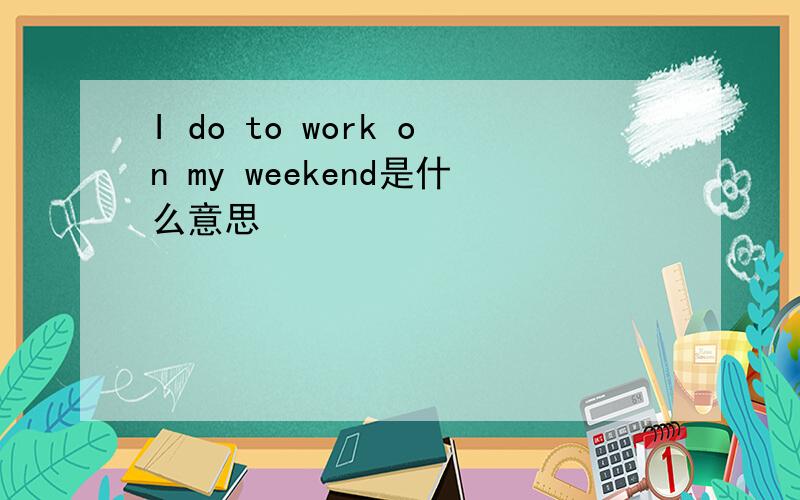 I do to work on my weekend是什么意思