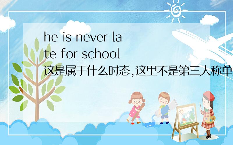 he is never late for school 这是属于什么时态,这里不是第三人称单数吗?为什么late这是什么时态,为什么late没有加s