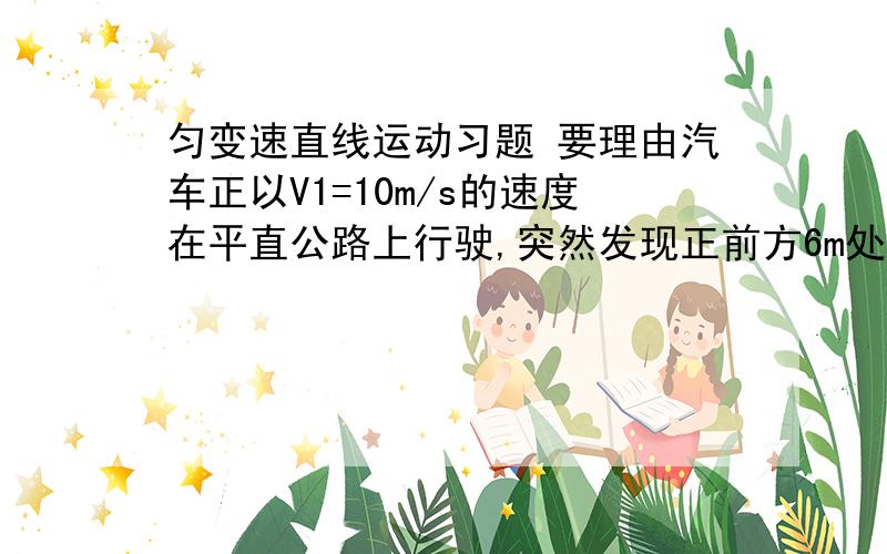 匀变速直线运动习题 要理由汽车正以V1=10m/s的速度在平直公路上行驶,突然发现正前方6m处有一辆自行车以V2=4m/s速度做同方向匀速直线运动,汽车立即刹车做加速度为a=-5m/s*S的匀减速运动,则经