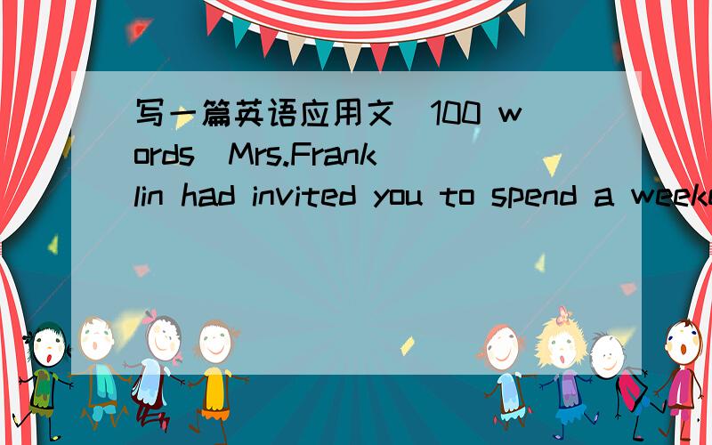 写一篇英语应用文(100 words)Mrs.Franklin had invited you to spend a weekend at her house.You had a very good time there.After returning home,you wanted to express your gratitude to her for her hospitality and invite her to visit your house at