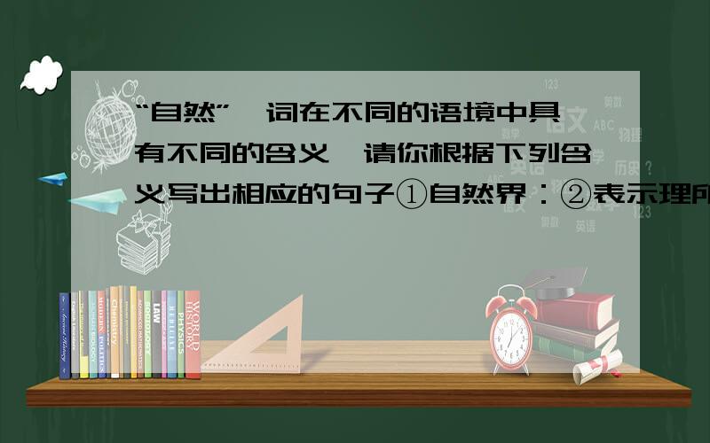 “自然”一词在不同的语境中具有不同的含义,请你根据下列含义写出相应的句子①自然界：②表示理所当然：