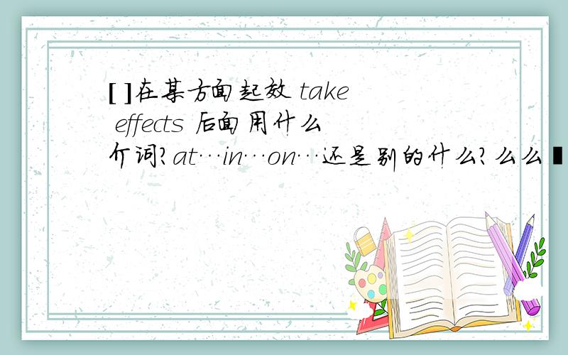 [ ]在某方面起效 take effects 后面用什么介词?at…in…on…还是别的什么?么么哒.