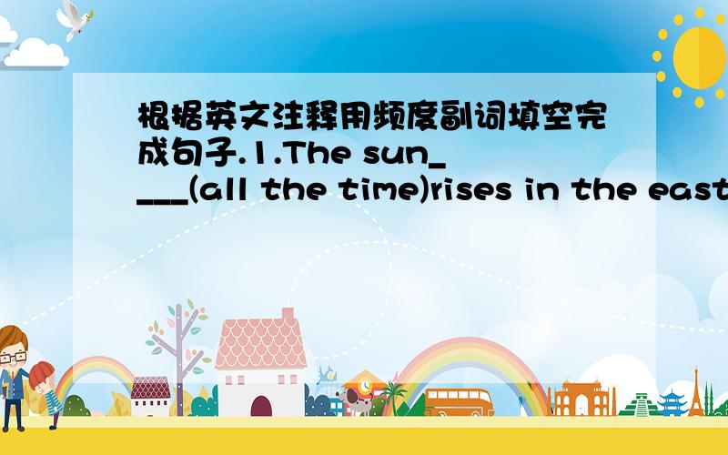 根据英文注释用频度副词填空完成句子.1.The sun____(all the time)rises in the east.2.I____(many times)go to school on foot.3.Meimei is a good student.She is____(at no time)late for school.4.His home is far from school,so he_____(almost