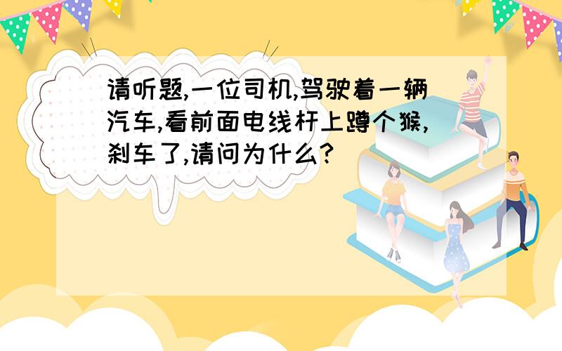 请听题,一位司机,驾驶着一辆汽车,看前面电线杆上蹲个猴,刹车了,请问为什么?