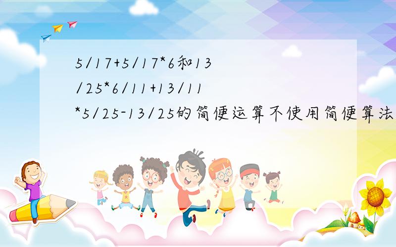 5/17+5/17*6和13/25*6/11+13/11*5/25-13/25的简便运算不使用简便算法等几