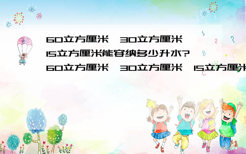 60立方厘米×30立方厘米×15立方厘米能容纳多少升水?60立方厘米×30立方厘米×15立方厘米能容纳多少升水,