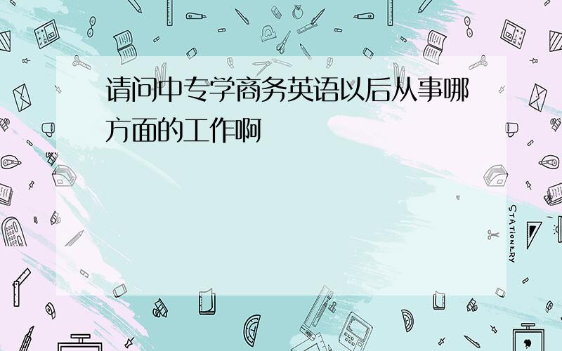 请问中专学商务英语以后从事哪方面的工作啊