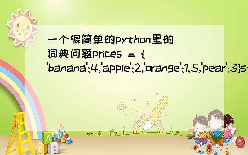 一个很简单的python里的词典问题prices = {'banana':4,'apple':2,'orange':1.5,'pear':3}stock = {'banana':6,'apple':0,'orange':32,'pear':15}for price in prices:print priceprint 'price:',prices[price]print 'stock:',stock[price]请问为什么