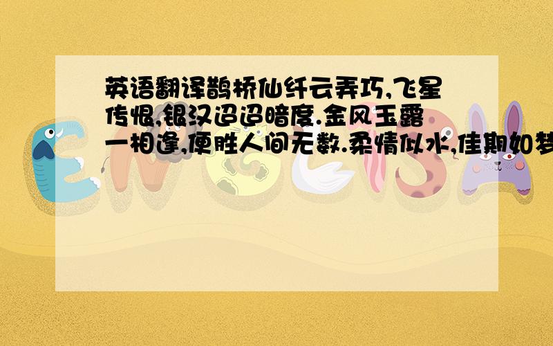 英语翻译鹊桥仙纤云弄巧,飞星传恨,银汉迢迢暗度.金风玉露一相逢,便胜人间无数.柔情似水,佳期如梦,忍顾鹊桥归路.两情若是长久时,又岂在朝朝暮暮!