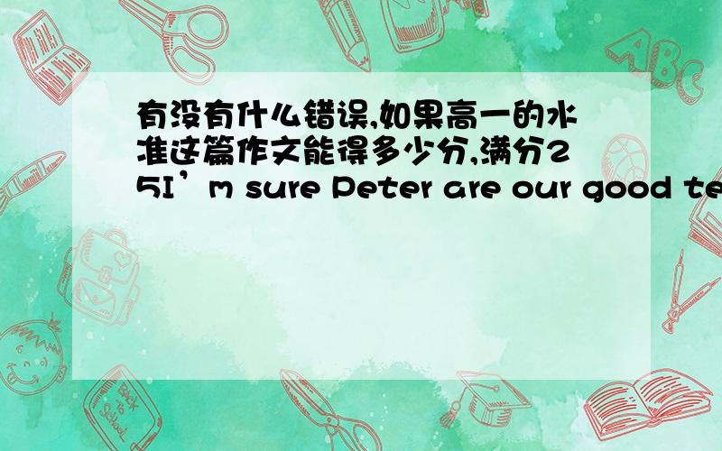 有没有什么错误,如果高一的水准这篇作文能得多少分,满分25I’m sure Peter are our good teachers ,good friendship .Though he is strict with our in English finish the homework on time .We are still rember your warm smile .When we