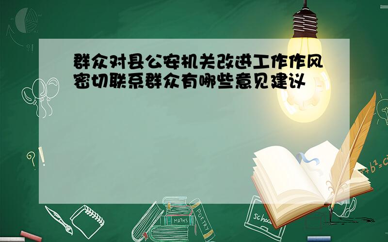 群众对县公安机关改进工作作风密切联系群众有哪些意见建议