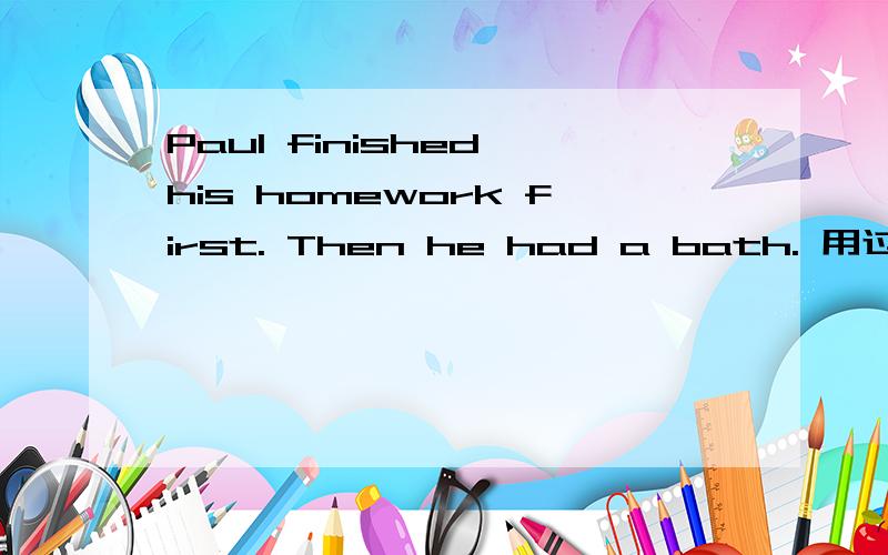 Paul finished his homework first. Then he had a bath. 用过去完成时连成一句.