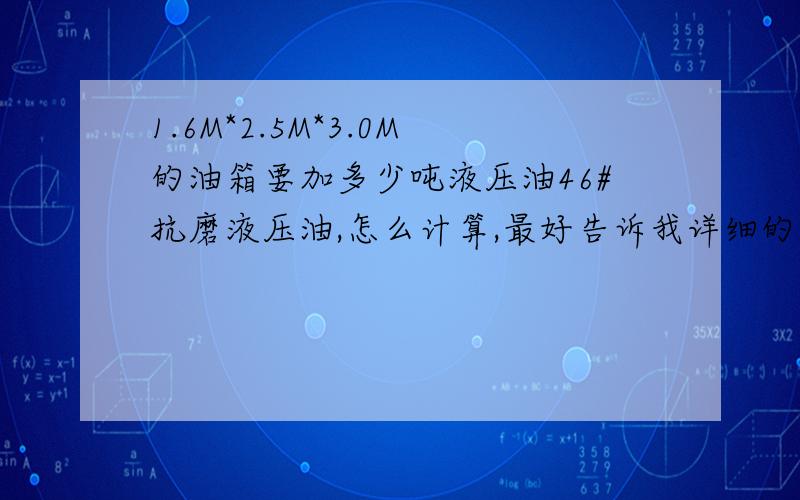 1.6M*2.5M*3.0M的油箱要加多少吨液压油46#抗磨液压油,怎么计算,最好告诉我详细的计算方法,谢谢