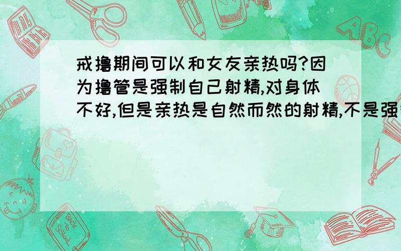 戒撸期间可以和女友亲热吗?因为撸管是强制自己射精,对身体不好,但是亲热是自然而然的射精,不是强制性戒撸期间可以和女友亲热吗?因为撸管是强制自己射精,对身体不好,但是亲热是自然而