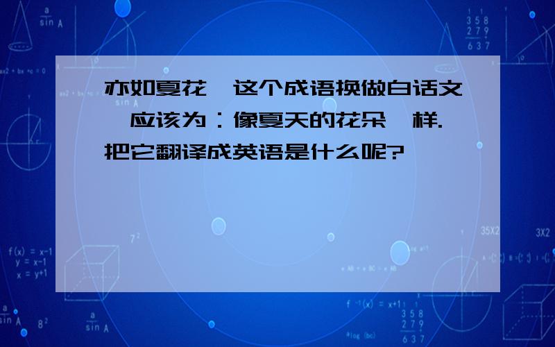 亦如夏花,这个成语换做白话文,应该为：像夏天的花朵一样.把它翻译成英语是什么呢?