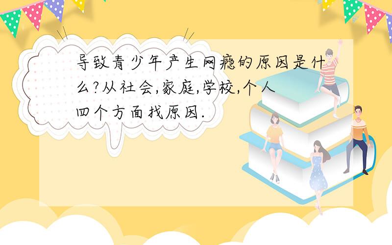 导致青少年产生网瘾的原因是什么?从社会,家庭,学校,个人四个方面找原因.