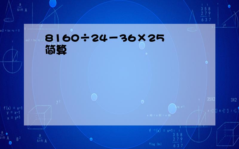 8160÷24－36×25 简算