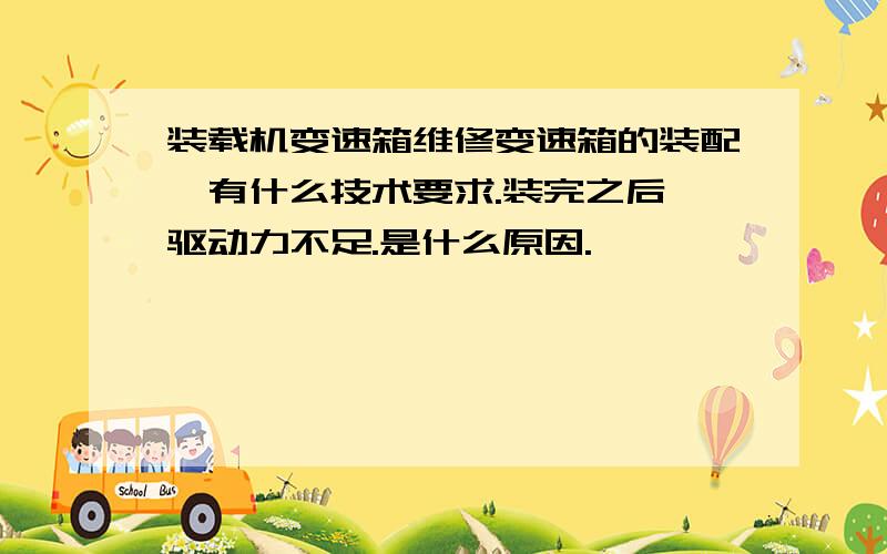 装载机变速箱维修变速箱的装配,有什么技术要求.装完之后,驱动力不足.是什么原因.