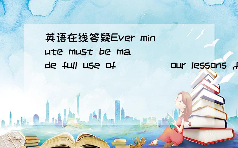 英语在线答疑Ever minute must be made full use of_____our lessons ,for the college entranceexamination is coming.A.going overB.to go overC.to be gone over请详解翻译句子,再解答.叩谢.