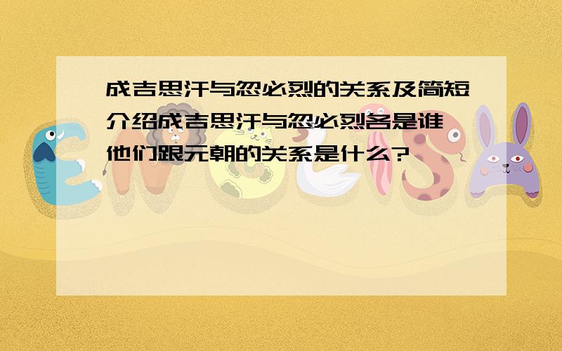 成吉思汗与忽必烈的关系及简短介绍成吉思汗与忽必烈各是谁,他们跟元朝的关系是什么?