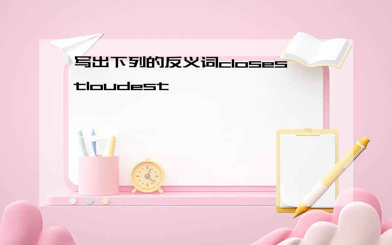 写出下列的反义词closestloudest