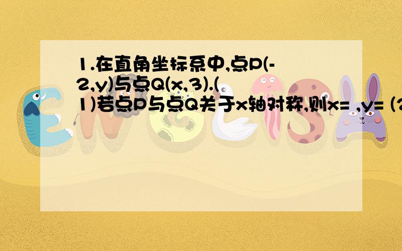 1.在直角坐标系中,点P(-2,y)与点Q(x,3).(1)若点P与点Q关于x轴对称,则x= ,y= (2)若点P与点Q关于y轴对称,则x= ,y= (3)若点P与点Q关于原点对称,则x= ,y= .