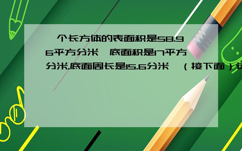 一个长方体的表面积是58.96平方分米,底面积是17平方分米.底面周长是15.6分米,（接下面）这个长方体的体积是（）立方米?PS：注意看清单位,说出解法,不要方程,不用综合,分布计算.乘号就写×,