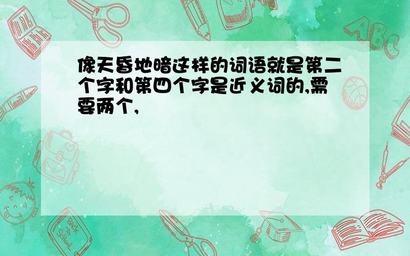 像天昏地暗这样的词语就是第二个字和第四个字是近义词的,需要两个,