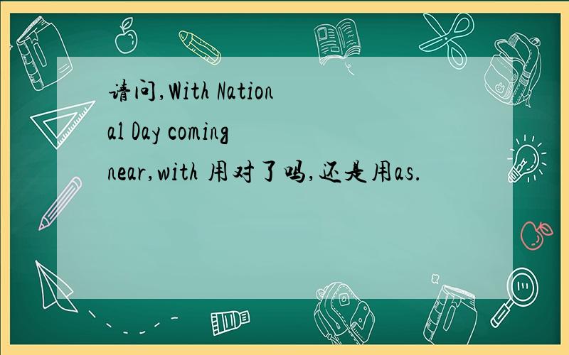 请问,With National Day coming near,with 用对了吗,还是用as.