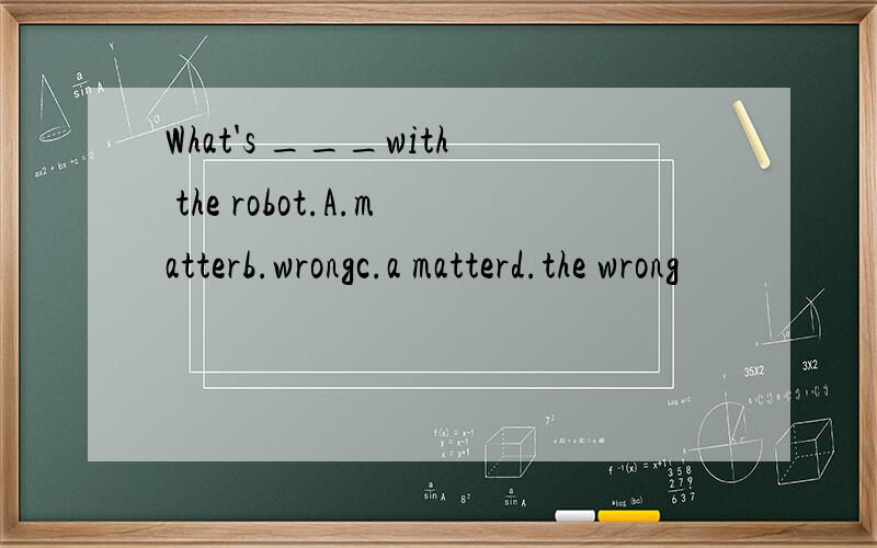 What's ___with the robot.A.matterb.wrongc.a matterd.the wrong