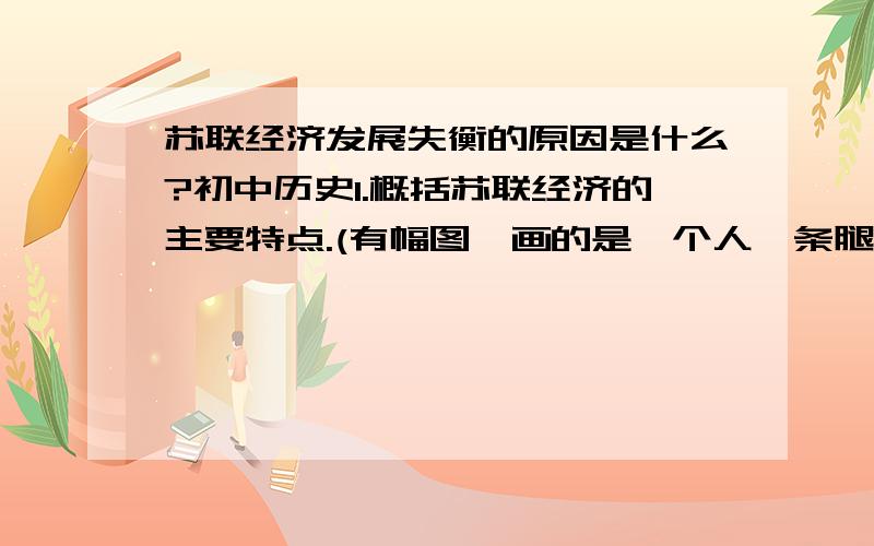 苏联经济发展失衡的原因是什么?初中历史1.概括苏联经济的主要特点.(有幅图,画的是一个人一条腿粗,一条腿细)2.造成苏联经济发展失衡的主要原因是什么?3.苏联领导人是如何处理和解决苏联