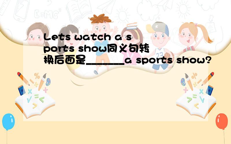 Lets watch a sports show同义句转换后面是_______a sports show?