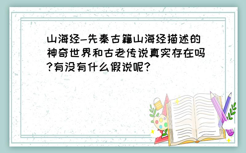 山海经-先秦古籍山海经描述的神奇世界和古老传说真实存在吗?有没有什么假说呢?