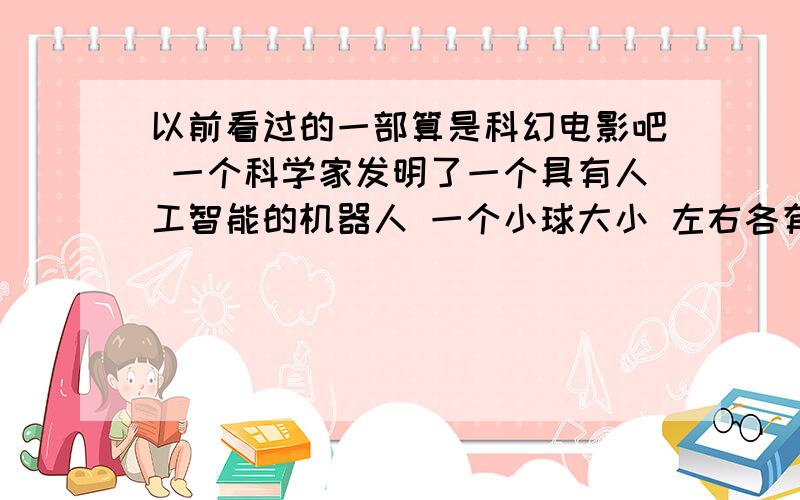 以前看过的一部算是科幻电影吧 一个科学家发明了一个具有人工智能的机器人 一个小球大小 左右各有个小翅膀有天有个坏蛋想来抢走这机器人虽然被科学家和机器人联手打败了 但是机器人