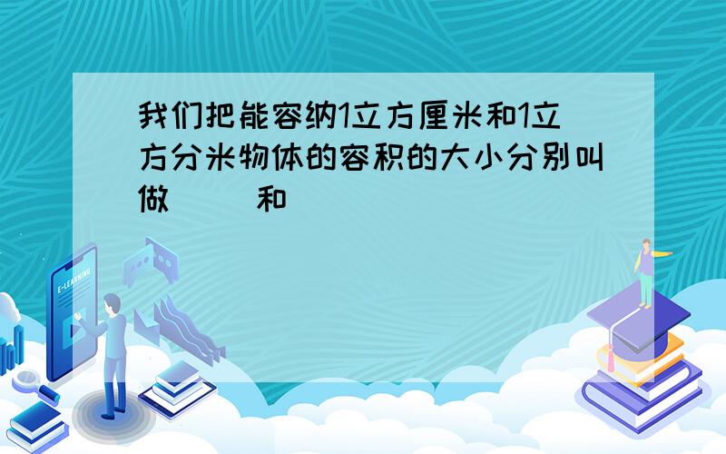 我们把能容纳1立方厘米和1立方分米物体的容积的大小分别叫做( )和( )