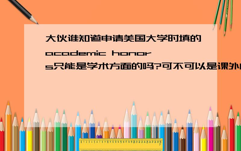 大伙谁知道申请美国大学时填的academic honors只能是学术方面的吗?可不可以是课外的一些比赛,美术or作文另外那个comunity service 也非得是一些服务吗?不能是参加的活动吗?