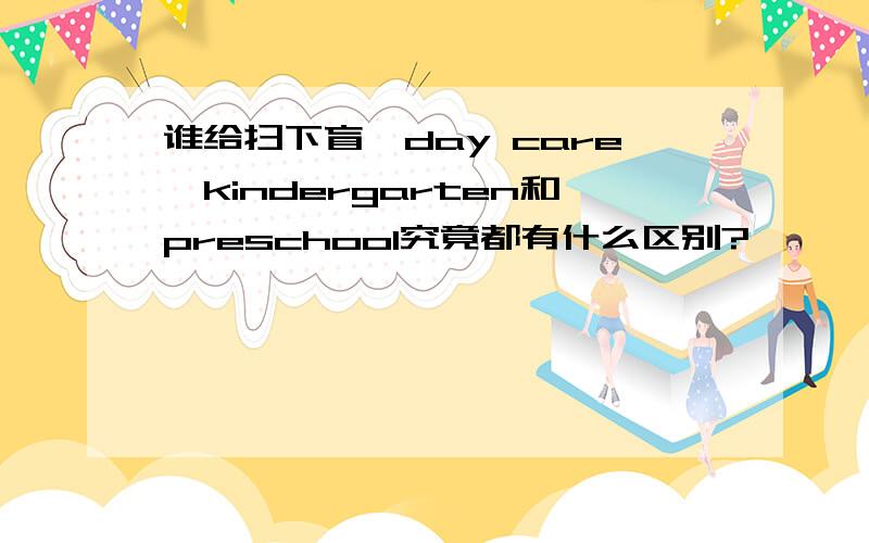 谁给扫下盲,day care,kindergarten和preschool究竟都有什么区别?