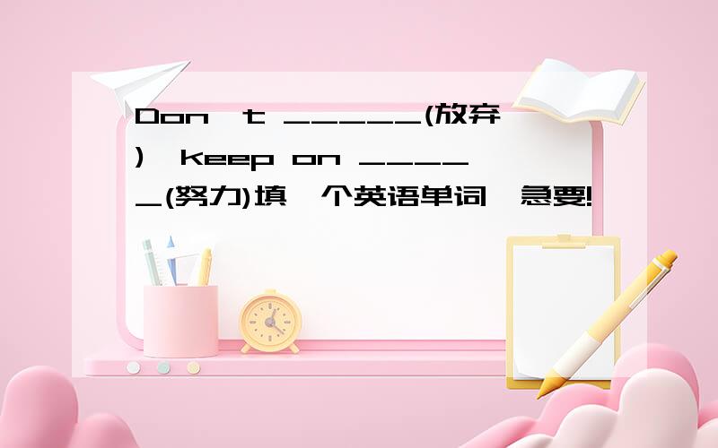 Don't _____(放弃),keep on _____(努力)填一个英语单词,急要!