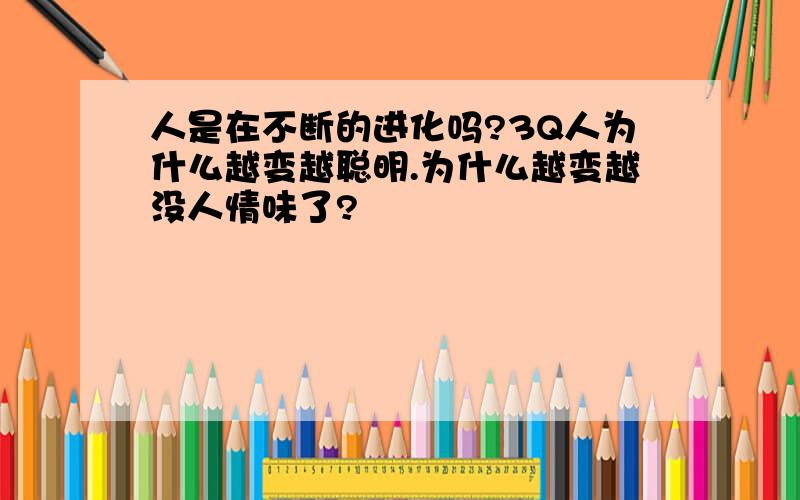 人是在不断的进化吗?3Q人为什么越变越聪明.为什么越变越没人情味了?