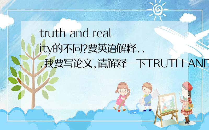 truth and reality的不同?要英语解释...我要写论文,请解释一下TRUTH AND REALITY的不同,TRUTH 是真实,而REALITY可以说是现实,事实...用英语怎么说?要表达不同的意义...在线等...高手麻烦可以帮我解决这