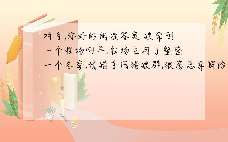 对手,你好的阅读答案 狼常到一个牧场叼羊.牧场主用了整整一个冬季,请猎手围猎狼群,狼患总算解除了.过