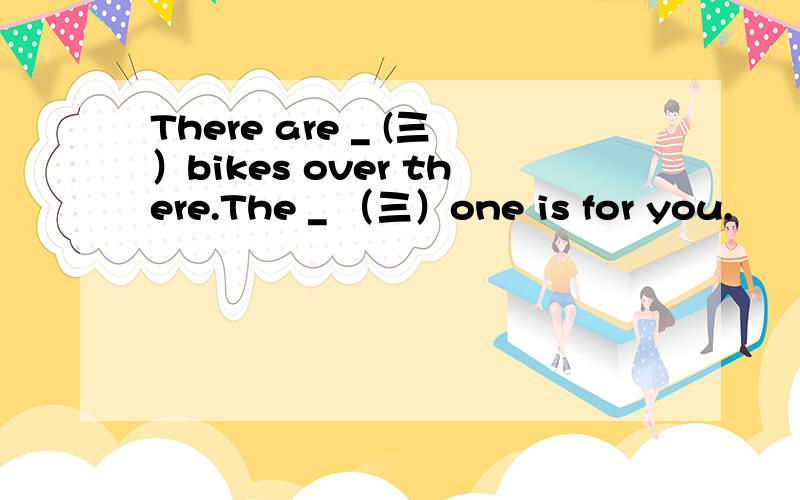There are _ (三）bikes over there.The _ （三）one is for you.