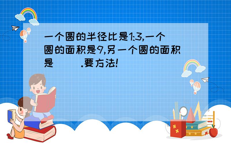 一个圆的半径比是1:3,一个圆的面积是9,另一个圆的面积是( ).要方法!