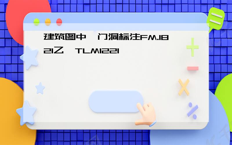 建筑图中,门洞标注FM.1821乙、TLM1221,