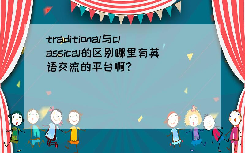 traditional与classical的区别哪里有英语交流的平台啊?