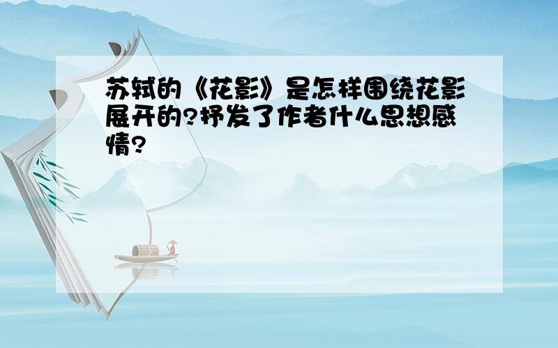 苏轼的《花影》是怎样围绕花影展开的?抒发了作者什么思想感情?