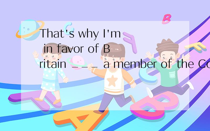 That's why I'm in favor of Britain ___ a member of the Common Market.a.beingb.beenc.bed.to be这题是考什么的?选择哪个?为什么?我水平太差,请说明你选择答案的原因,