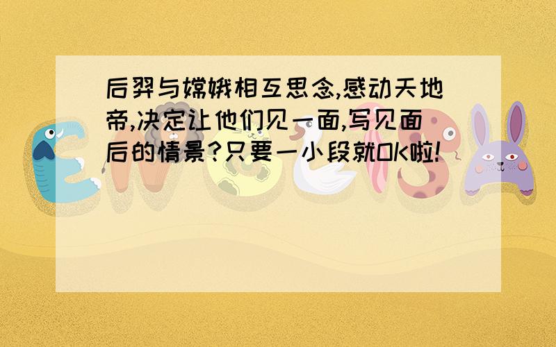 后羿与嫦娥相互思念,感动天地帝,决定让他们见一面,写见面后的情景?只要一小段就OK啦!