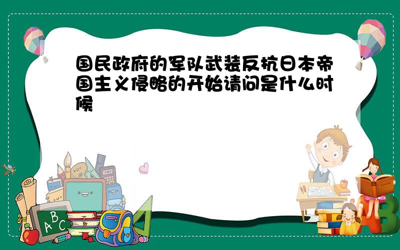 国民政府的军队武装反抗日本帝国主义侵略的开始请问是什么时候