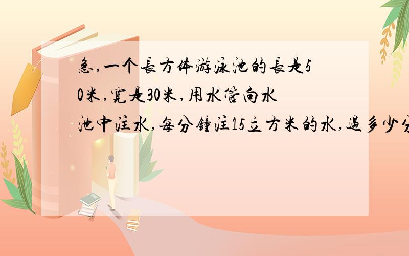 急,一个长方体游泳池的长是50米,宽是30米,用水管向水池中注水,每分钟注15立方米的水,过多少分钟后,池内水深可达2米?